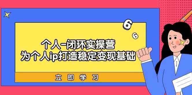 个人闭环实操营：个人ip打造稳定变现基础，带你落地个人的商业变现课-靠谱项目库
