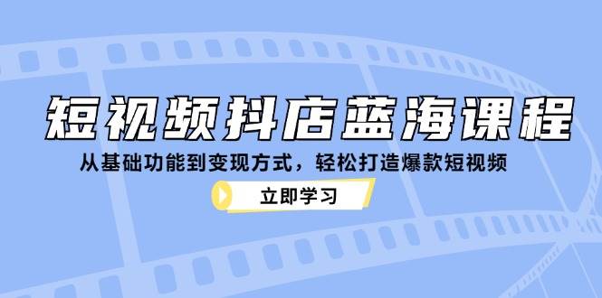 （12960期）短视频抖店蓝海课程：从基础功能到变现方式，轻松打造爆款短视频-靠谱项目库