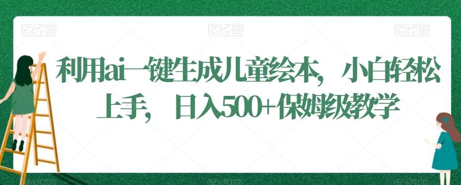 利用ai一键生成儿童绘本，小白轻松上手，日入500+保姆级教学【揭秘】-靠谱项目库