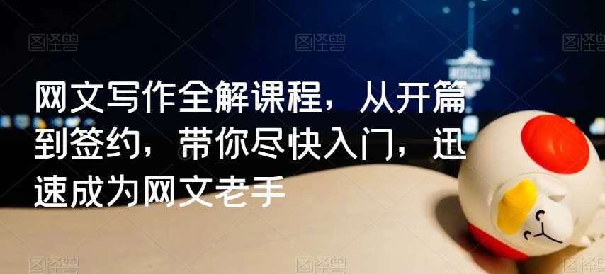 网文写作全解课程，从开篇到签约，带你尽快入门，迅速成为网文老手-靠谱项目库