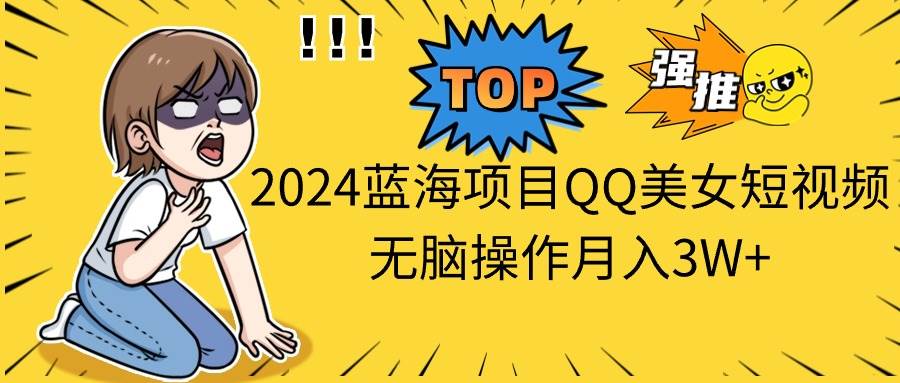 （10862期）2024蓝海项目QQ美女短视频无脑操作月入3W+-靠谱项目库