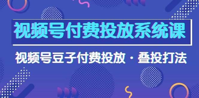 视频号付费投放系统课，视频号豆子付费投放·叠投打法（高清视频课）-靠谱项目库