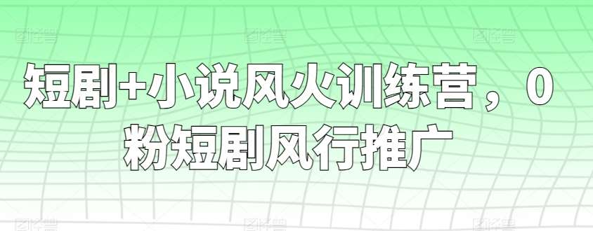 短剧+小说风火训练营，0粉短剧风行推广-靠谱项目库