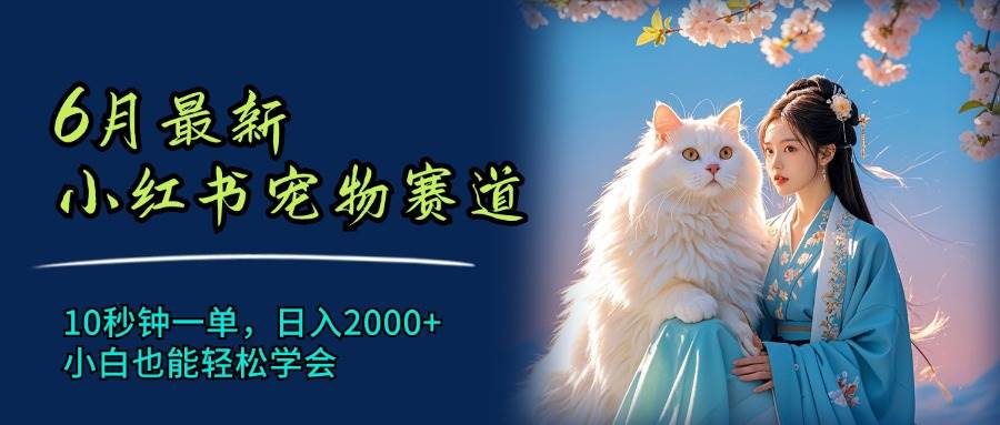 6月最新小红书宠物赛道，10秒钟一单，日入2000+，小白也能轻松学会-靠谱项目库