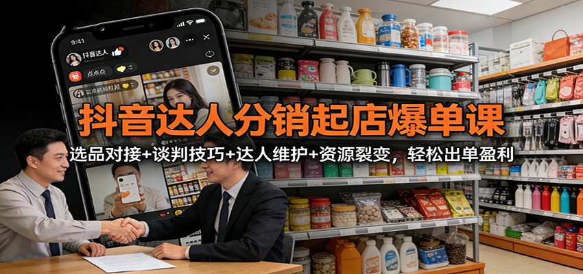 抖音达人分销起店爆单课：选品对接+谈判技巧+达人维护+资源裂变，轻松出单盈利-靠谱项目库