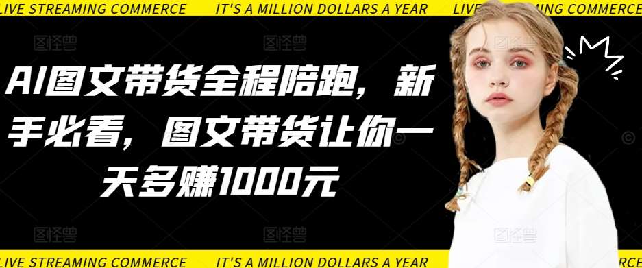 AI图文带货全程陪跑，新手必看，图文带货让你一天多赚1000元-靠谱项目库