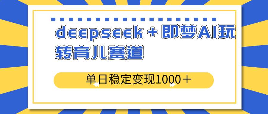 (14553期)deepseek+即梦AI玩转育儿赛道,单日稳定变现1000+育儿赛道-靠谱项目库