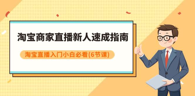 (7861期)淘宝商家直播新人速成指南,淘宝直播入门小白必看(6节课)-靠谱项目库