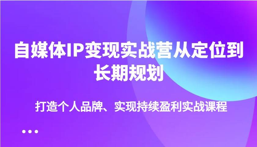 自媒体IP变现实战营从定位到长期规划,打造个人品牌、实现持续盈利实战课程-靠谱项目库