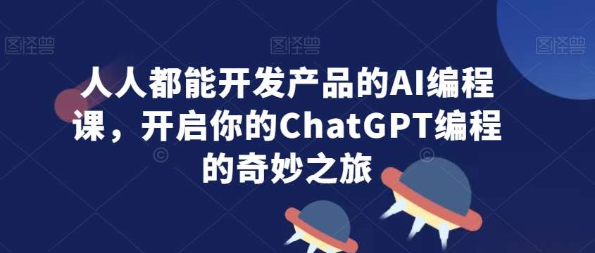 人人都能开发产品的AI编程课，开启你的ChatGPT编程的奇妙之旅-靠谱项目库