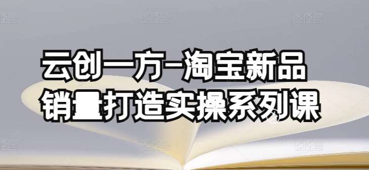 云创一方-淘宝新品销量打造实操系列课，基础销量打造(4课程)+补单渠道分析(4课程)-靠谱项目库