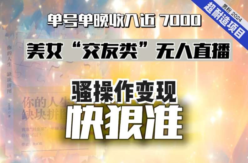 美女“交友类”无人直播,变现快、狠、准,单号单晚收入近7000。2024,超耐造“男粉”变现项目-靠谱项目库