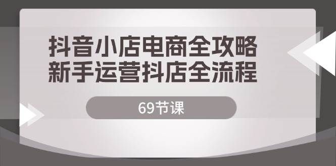 （12038期）抖音小店电商全攻略，新手运营抖店全流程（69节课）-靠谱项目库