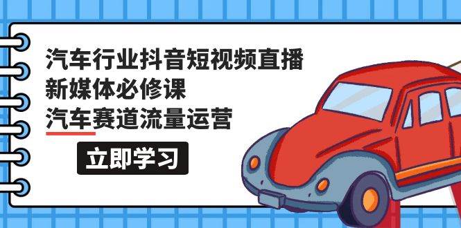 汽车行业 抖音短视频-直播新媒体必修课，汽车赛道流量运营（118节课）-靠谱项目库