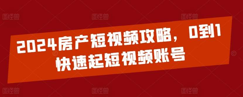 2024房产短视频攻略,0到1快速起短视频账号-靠谱项目库
