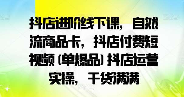 抖店进阶线下课，自然流商品卡，抖店付费短视频(单爆品)抖店运营实操，干货满满-靠谱项目库