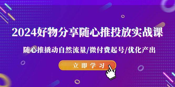 2024好物分享-随心推投放实战课 随心推撬动自然流量/微付费起号/优化产出-靠谱项目库