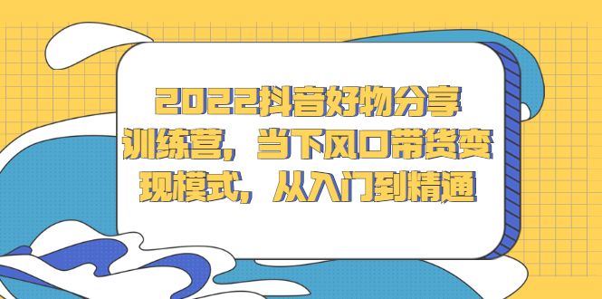 2022抖音好物分享训练营，当下风口带货变现模式，从入门到精通-靠谱项目库