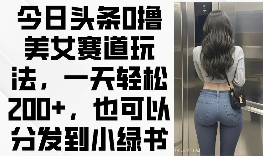 (14393期)今日头条0撸美女赛道玩法,一天轻松200+,也可以分发到小绿书-靠谱项目库
