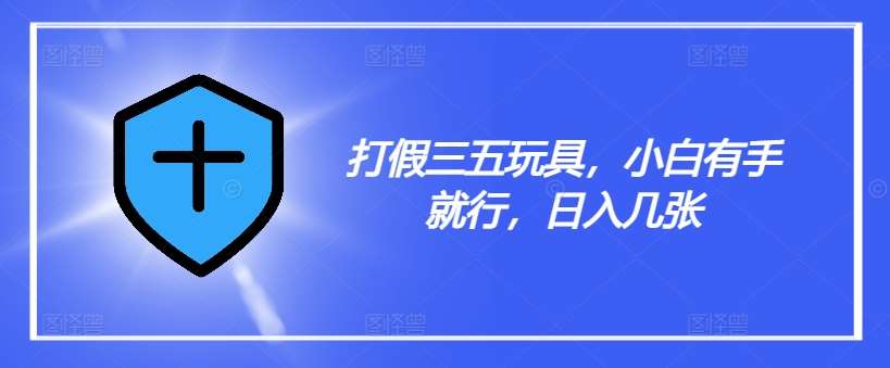 打假三五玩具，小白有手就行，日入几张【仅揭秘】-靠谱项目库