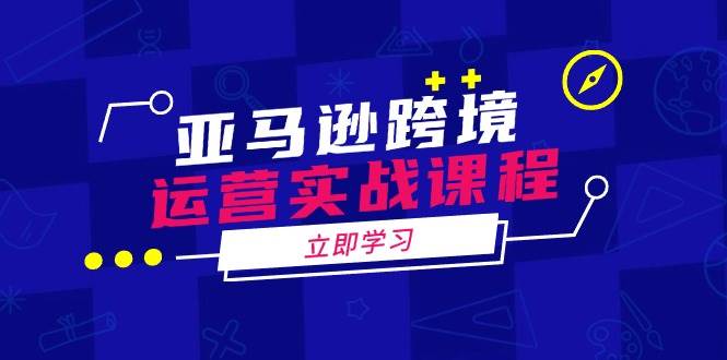 （14188期）亚马逊跨境运营实战课程：涵盖亚马逊运营、申诉、选品等多个方面-靠谱项目库