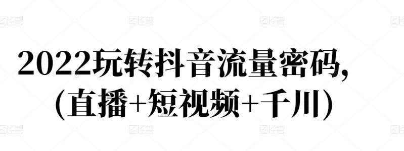 2022玩转抖音流量密码，(直播+短视频+千川)-靠谱项目库