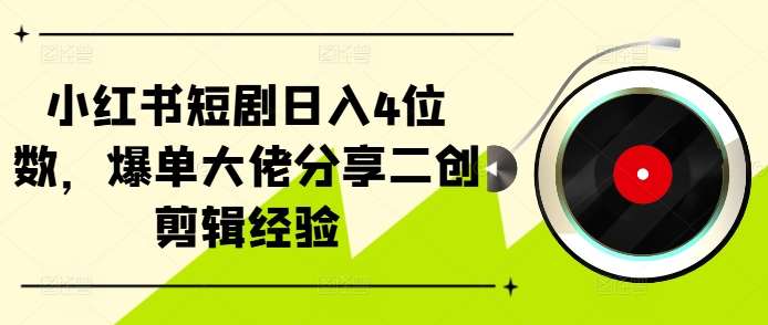 小红书短剧日入4位数,爆单大佬分享二创剪辑经验-靠谱项目库