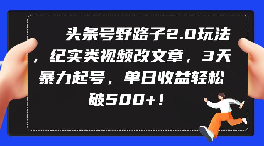（9488期）头条号野路子2.0玩法，纪实类视频改文章，3天暴力起号，单日收益轻松破500+-靠谱项目库