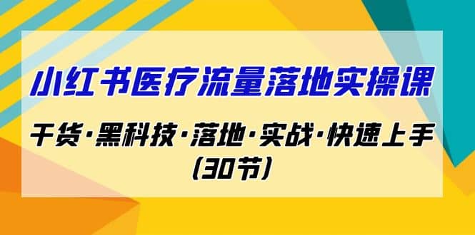 小红书·医疗流量落地实操课,干货·黑科技·落地·实战·快速上手(30节)-靠谱项目库