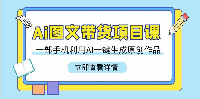 （9052期）Ai图文带货项目课，一部手机利用AI一键生成原创作品（22节课）-靠谱项目库