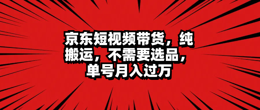 京东短视频带货,纯搬运,不需要选品,单号月入过万-靠谱项目库