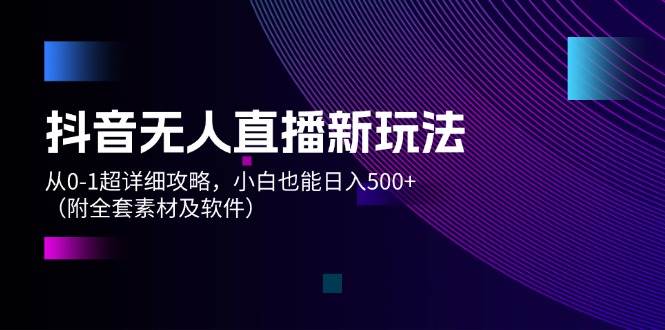 （12000期）抖音无人直播新玩法，从0-1超详细攻略，小白也能日入500+（附全套素材...-靠谱项目库