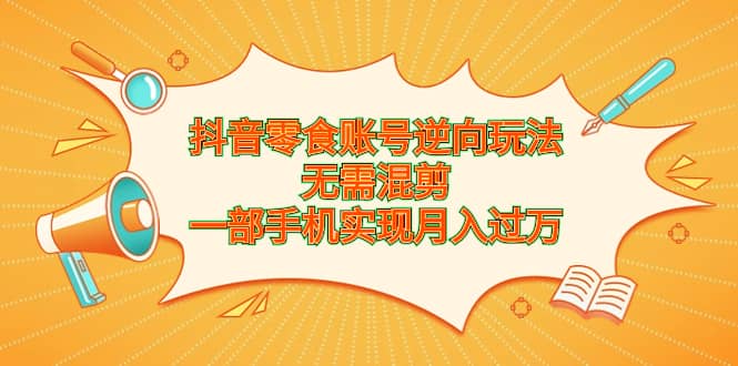 抖音零食账号逆向玩法，无需混剪，一部手机实现月入过万-靠谱项目库