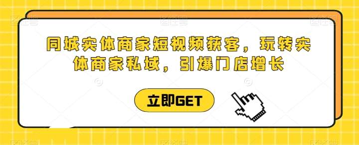 同城实体商家短视频获客直播课，玩转实体商家私域，引爆门店增长-靠谱项目库