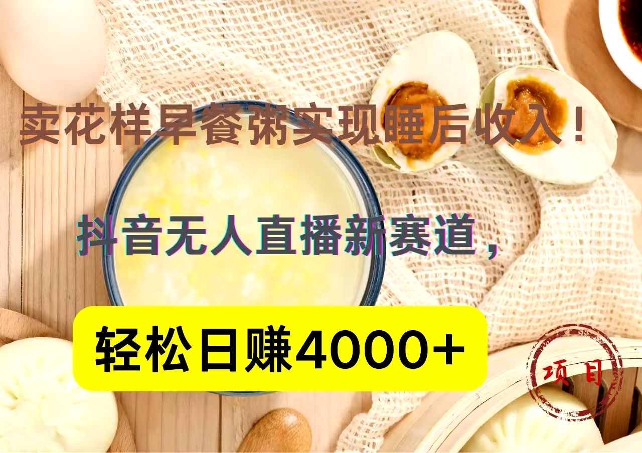 抖音卖花样早餐粥直播新赛道,轻松日赚4000+实现睡后收入!-靠谱项目库