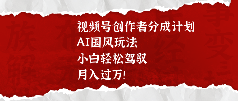 视频号创作者分成计划,AI国风玩法,小白轻松驾驭,月入过万!-靠谱项目库