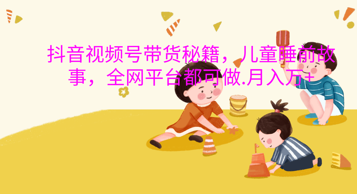 抖音视频号带货新风口:儿童睡前故事,轻松月入过万!-靠谱项目库