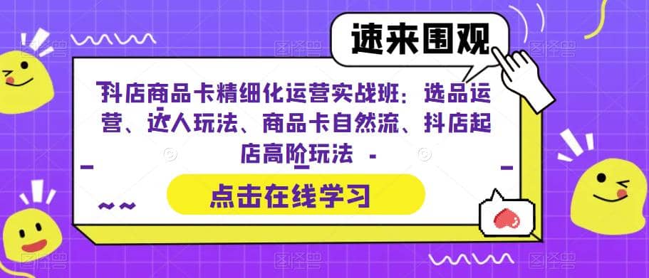 抖店商品卡精细化运营实操班:选品运营、达人玩法、商品卡自然流、抖店起店-靠谱项目库