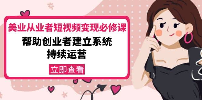 美业从业者短视频变现必修课：帮助创业者建立系统持续运营-价值3990元-靠谱项目库