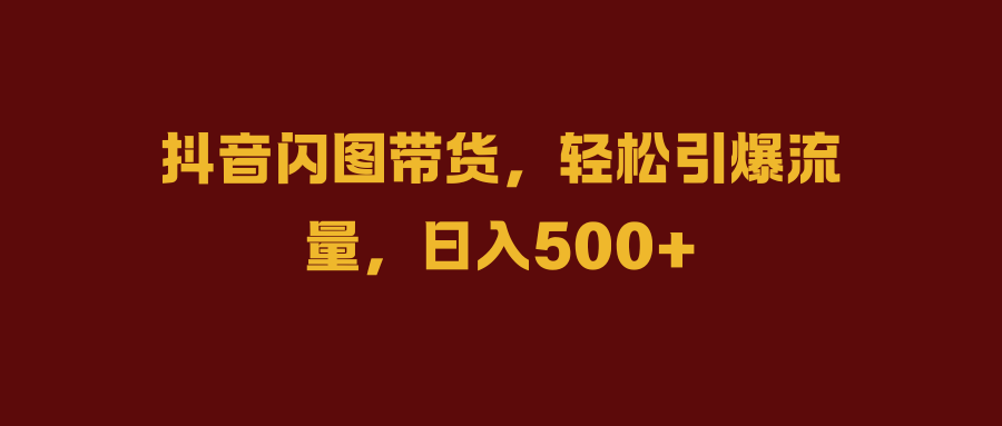 抖音闪图带货,轻松引爆流量,日入500+-靠谱项目库