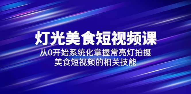 2023灯光-美食短视频课，从0开始系统化掌握常亮灯拍摄美食短视频的相关技能-靠谱项目库