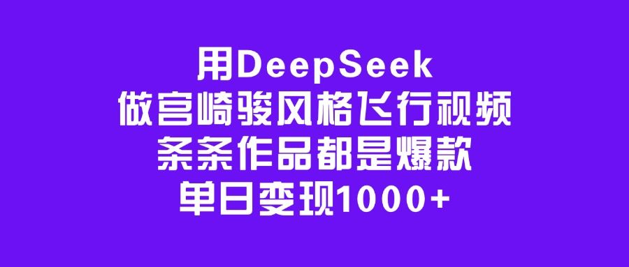 用DeepSeek做宫崎骏风格飞行视频,条条作品都是爆款,单日变现1000+-靠谱项目库