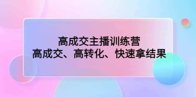 高成交主播训练营:高成交、高转化、快速拿结果-靠谱项目库