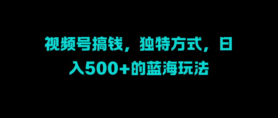视频号搞钱,独特方式,日入500+的蓝海玩法-靠谱项目库