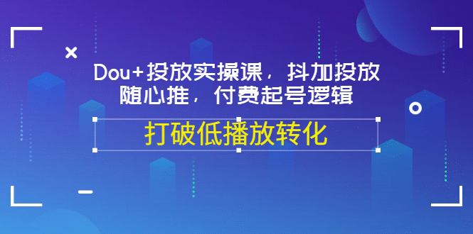 Dou+投放实操课，抖加投放，随心推，付费起号逻辑，打破低播放转化-靠谱项目库