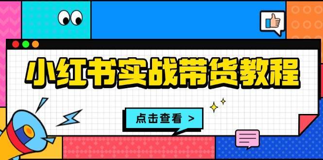 小红书实战带货教程:从开店到选品、笔记制作、发货、售后等全方位指导-靠谱项目库