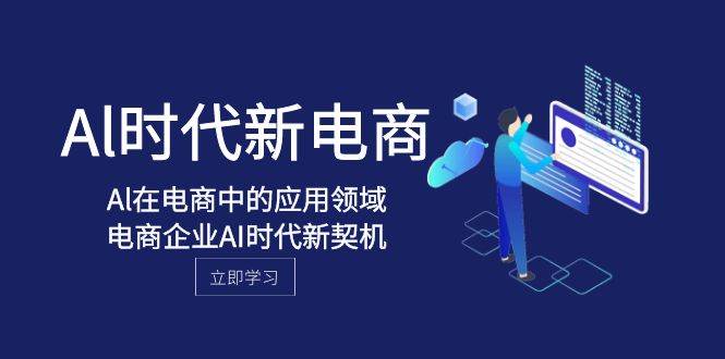 （8039期）Al-时代新电商，Al在电商中的应用领域，电商企业AI时代新契机-靠谱项目库