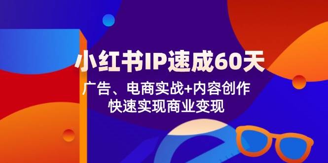 (12202期)小红书 IP速成60天:广告、电商实战+内容创作,快速实现商业变现-靠谱项目库