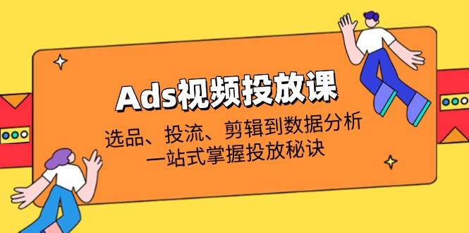 （14258期）Ads视频投放课全解析：选品、投流、剪辑到数据分析，一站式掌握投放秘诀-靠谱项目库
