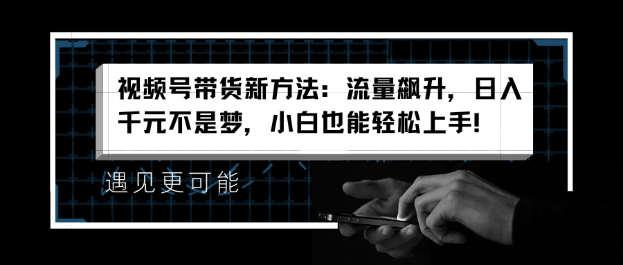 视频号带货新方法:流量飙升,日入千元不是梦,小白也能轻松上手!-靠谱项目库